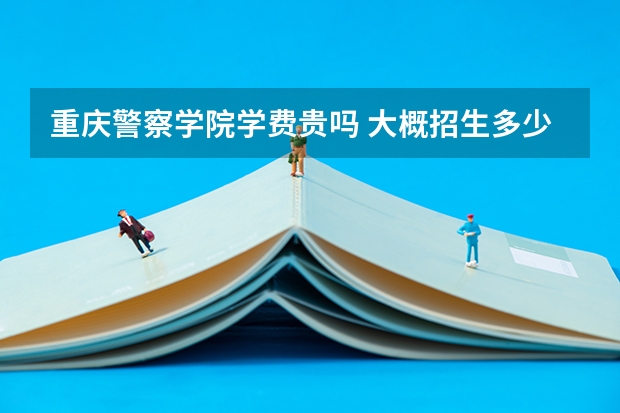 重慶警察學院學費貴嗎 大概招生多少人