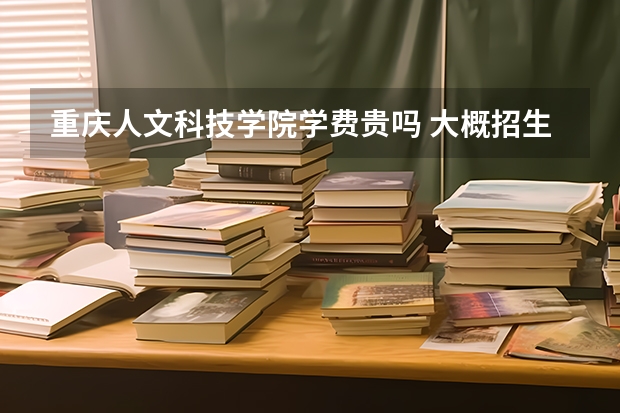 重慶人文科技學院學費貴嗎 大概招生多少人