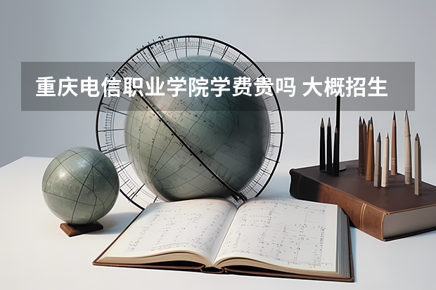 重慶電信職業學院學費貴嗎 大概招生多少人
